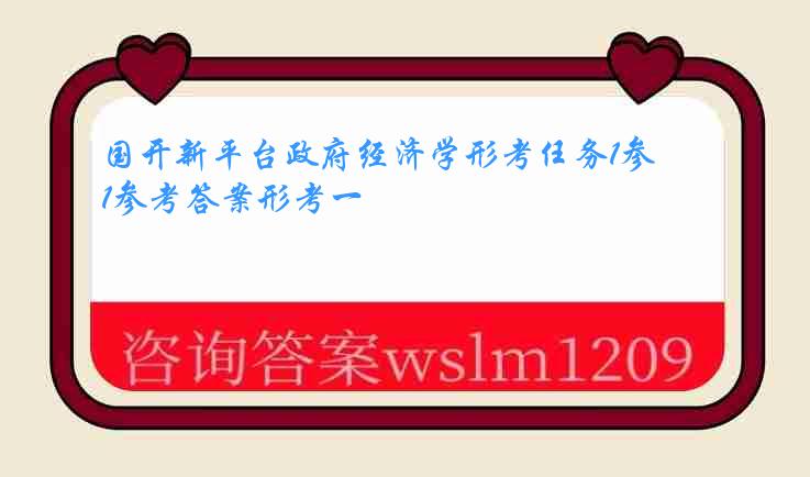 国开新平台政府经济学形考任务1参考答案形考一