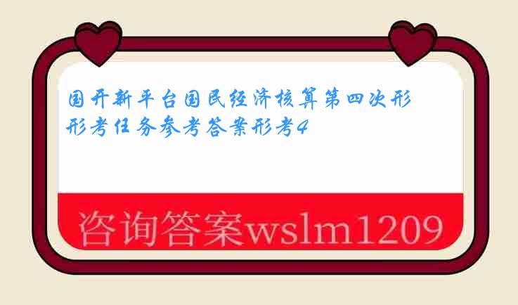 国开新平台国民经济核算第四次形考任务参考答案形考4