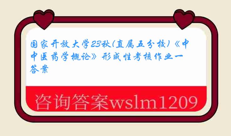 国家开放大学23秋(直属五分校)《中医药学概论》形成性考核作业一答案