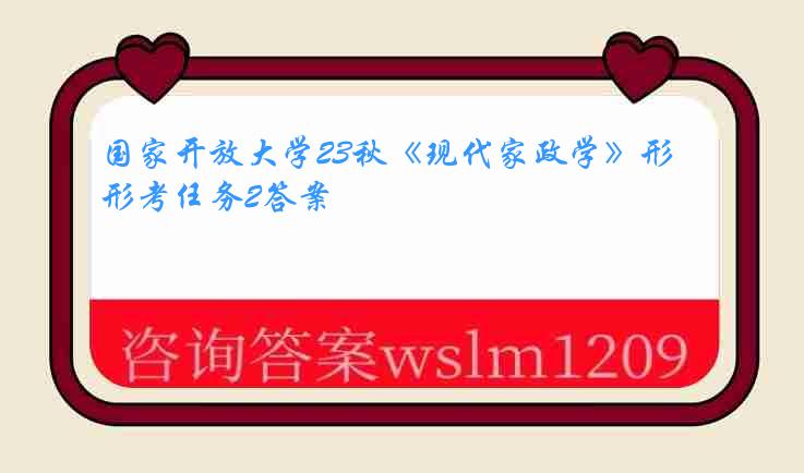 国家开放大学23秋《现代家政学》形考任务2答案