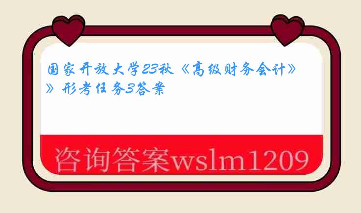 国家开放大学23秋《高级财务会计》形考任务3答案