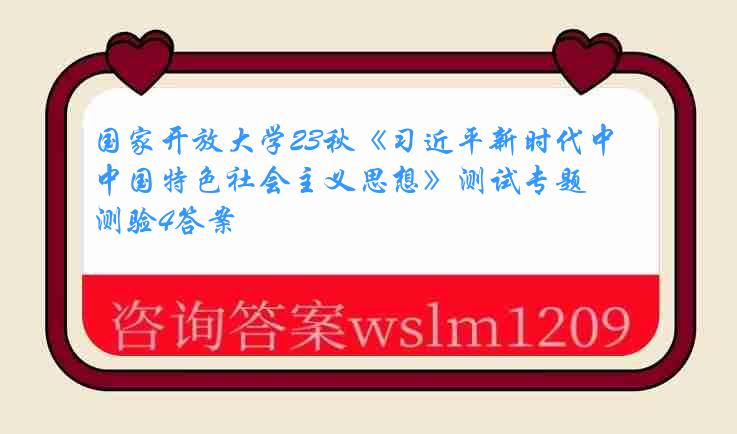 国家开放大学23秋《习近平新时代中国特色社会主义思想》测试专题测验4答案