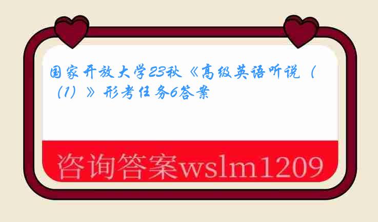 国家开放大学23秋《高级英语听说（1）》形考任务6答案