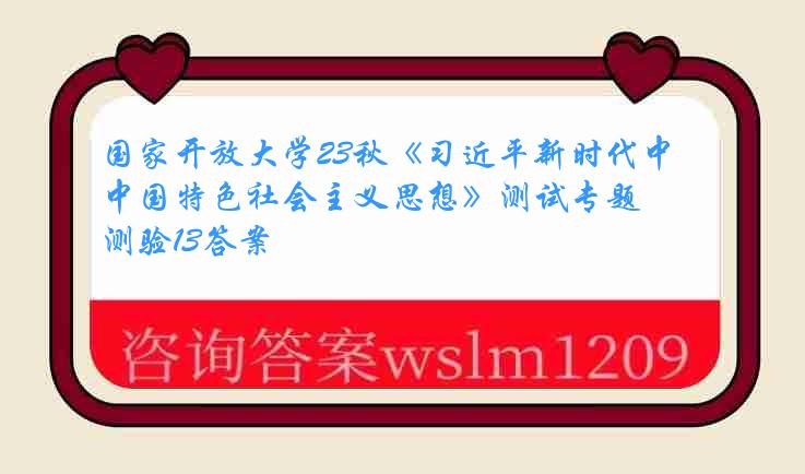 国家开放大学23秋《习近平新时代中国特色社会主义思想》测试专题测验13答案