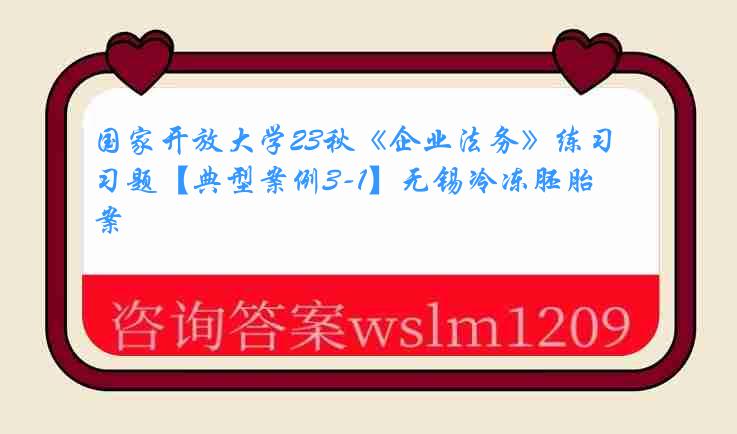 国家开放大学23秋《企业法务》练习题【典型案例3-1】无锡冷冻胚胎案