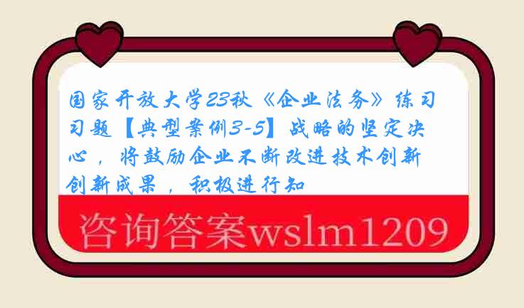 国家开放大学23秋《企业法务》练习题【典型案例3-5】战略的坚定决心 ，将鼓励企业不断改进技术创新成果 ，积极进行知