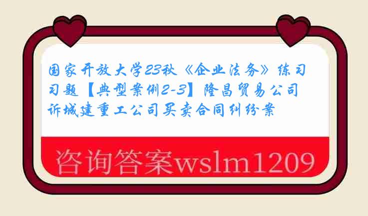 国家开放大学23秋《企业法务》练习题【典型案例2-3】隆昌贸易公司诉城建重工公司买卖合同纠纷案