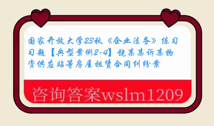 国家开放大学23秋《企业法务》练习题【典型案例2-4】饶某某诉某物资供应站等房屋租赁合同纠纷案