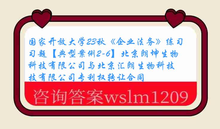 国家开放大学23秋《企业法务》练习题【典型案例2-6】北京朗坤生物科技有限公司与北京汇朗生物科技有限公司专利权转让合同