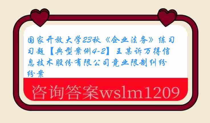 国家开放大学23秋《企业法务》练习题【典型案例4-2】王某诉万得信息技术股份有限公司竞业限制纠纷案