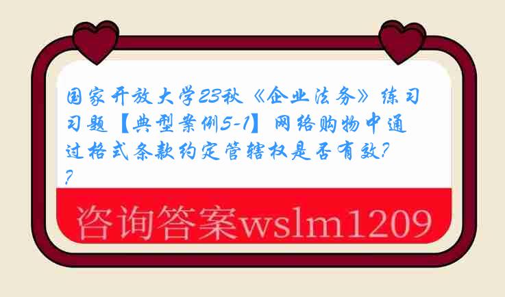 国家开放大学23秋《企业法务》练习题【典型案例5-1】网络购物中通过格式条款约定管辖权是否有效？