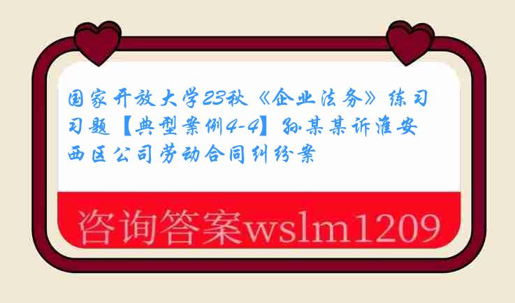 国家开放大学23秋《企业法务》练习题【典型案例4-4】孙某某诉淮安西区公司劳动合同纠纷案