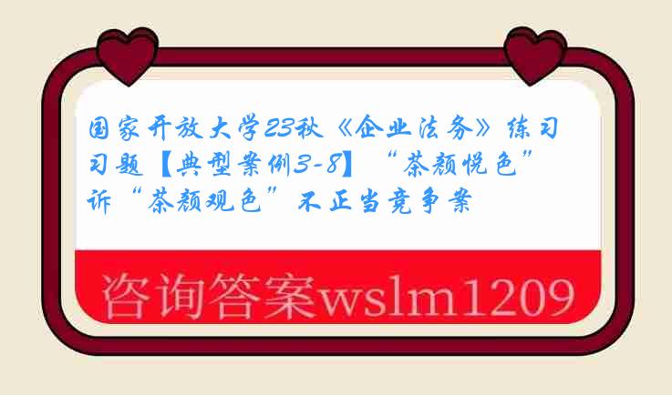 国家开放大学23秋《企业法务》练习题【典型案例3-8】“茶颜悦色”诉“茶颜观色”不正当竞争案