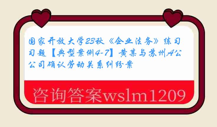 国家开放大学23秋《企业法务》练习题【典型案例4-7】黄某与苏州A公司确认劳动关系纠纷案