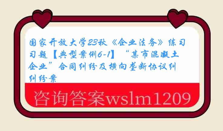 国家开放大学23秋《企业法务》练习题【典型案例6-1】“某市混凝土企业”合同纠纷及横向垄断协议纠纷案