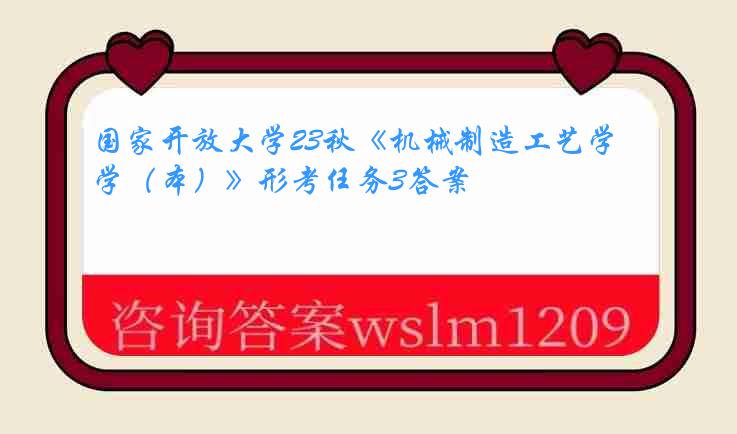 国家开放大学23秋《机械制造工艺学（本）》形考任务3答案