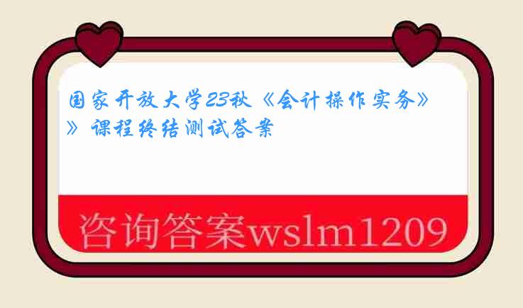 国家开放大学23秋《会计操作实务》课程终结测试答案