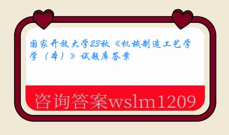 国家开放大学23秋《机械制造工艺学（本）》试题库答案