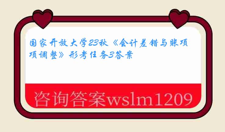 国家开放大学23秋《会计差错与账项调整》形考任务3答案