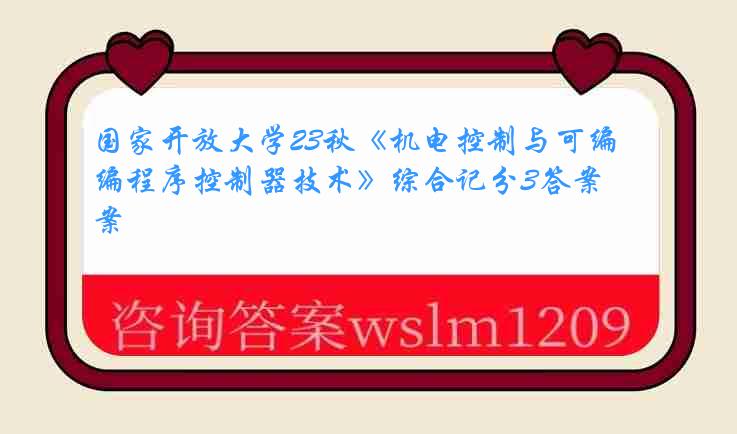 国家开放大学23秋《机电控制与可编程序控制器技术》综合记分3答案