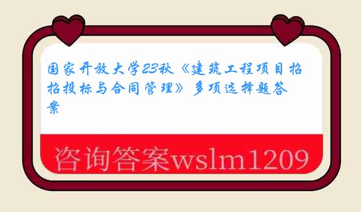 国家开放大学23秋《建筑工程项目招投标与合同管理》多项选择题答案