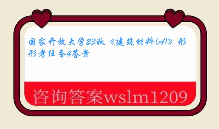 国家开放大学23秋《建筑材料(A)》形考任务4答案