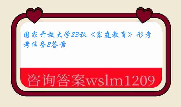 国家开放大学23秋《家庭教育》形考任务2答案