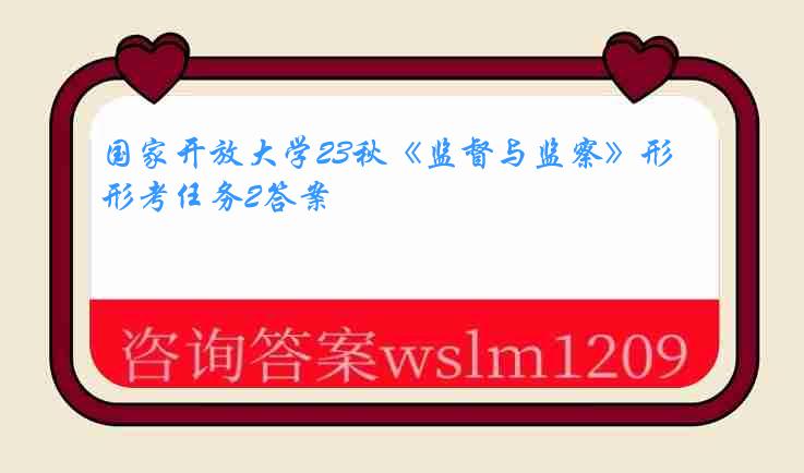 国家开放大学23秋《监督与监察》形考任务2答案