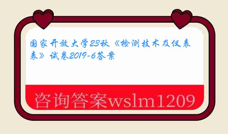 国家开放大学23秋《检测技术及仪表》试卷2019-6答案