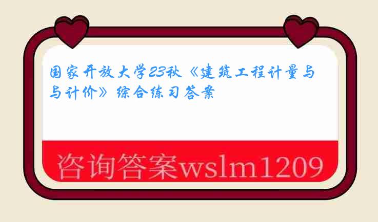 国家开放大学23秋《建筑工程计量与计价》综合练习答案