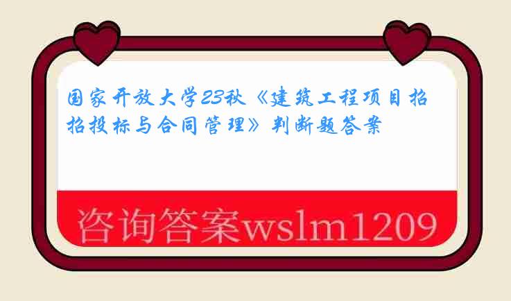 国家开放大学23秋《建筑工程项目招投标与合同管理》判断题答案