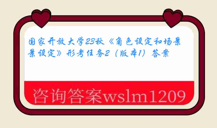 国家开放大学23秋《角色设定和场景设定》形考任务2（版本1）答案