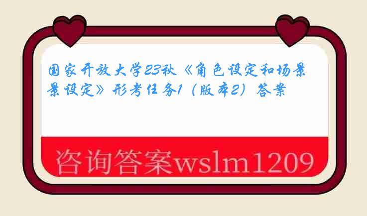 国家开放大学23秋《角色设定和场景设定》形考任务1（版本2）答案