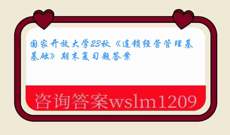 国家开放大学23秋《连锁经营管理基础》期末复习题答案