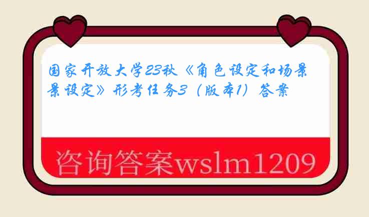 国家开放大学23秋《角色设定和场景设定》形考任务3（版本1）答案