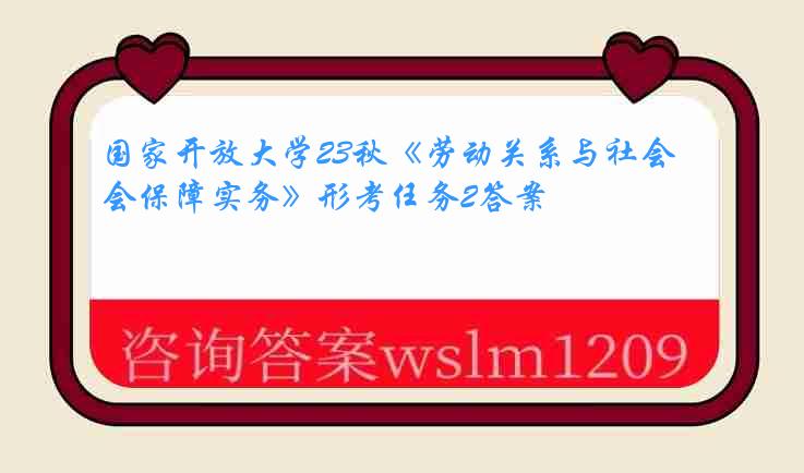 国家开放大学23秋《劳动关系与社会保障实务》形考任务2答案