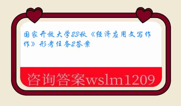 国家开放大学23秋《经济应用文写作》形考任务2答案