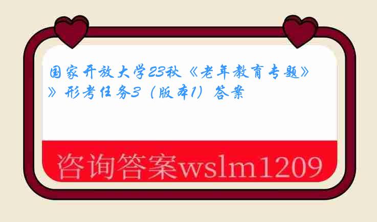 国家开放大学23秋《老年教育专题》形考任务3（版本1）答案