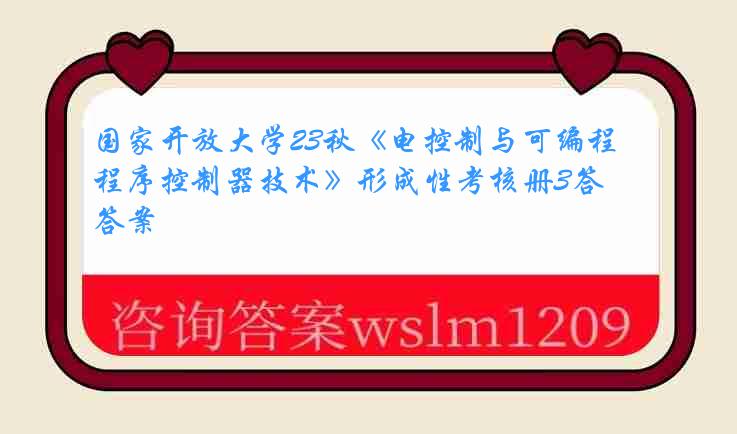 国家开放大学23秋《电控制与可编程序控制器技术》形成性考核册3答案