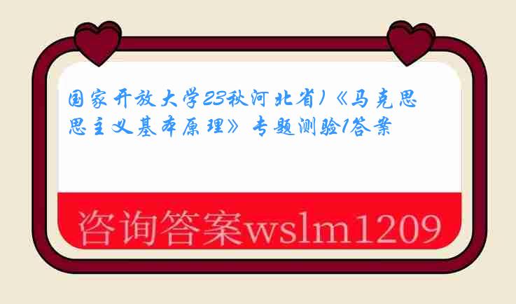 国家开放大学23秋河北省)《马克思主义基本原理》专题测验1答案