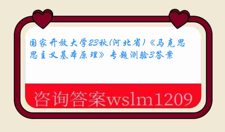 国家开放大学23秋(河北省)《马克思主义基本原理》专题测验3答案