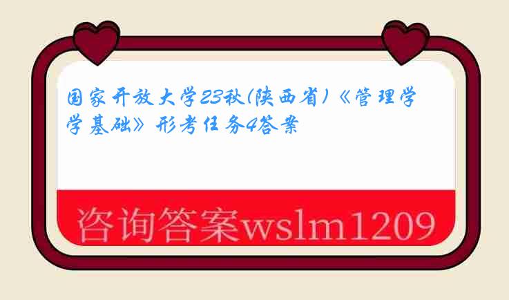 国家开放大学23秋(陕西省)《管理学基础》形考任务4答案