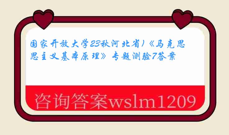 国家开放大学23秋河北省)《马克思主义基本原理》专题测验7答案