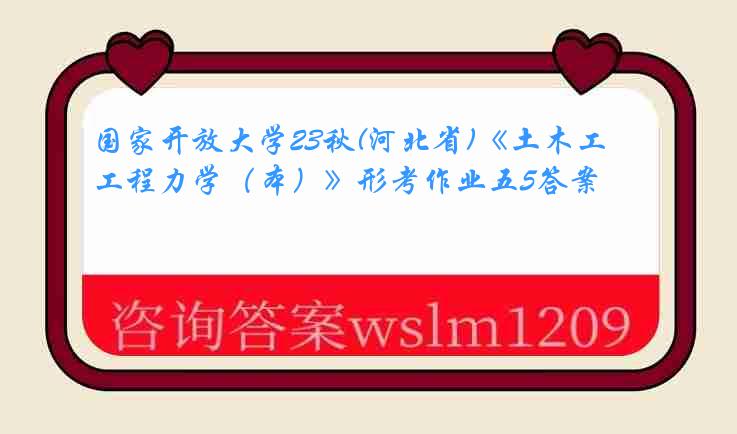 国家开放大学23秋(河北省)《土木工程力学（本）》形考作业五5答案