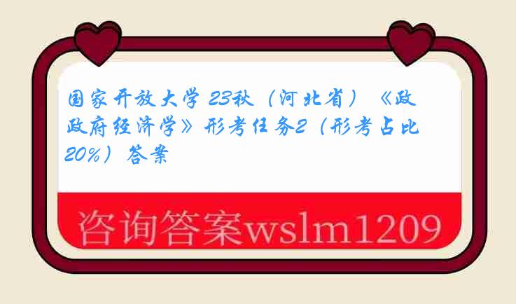 国家开放大学 23秋（河北省）《政府经济学》形考任务2（形考占比20%）答案