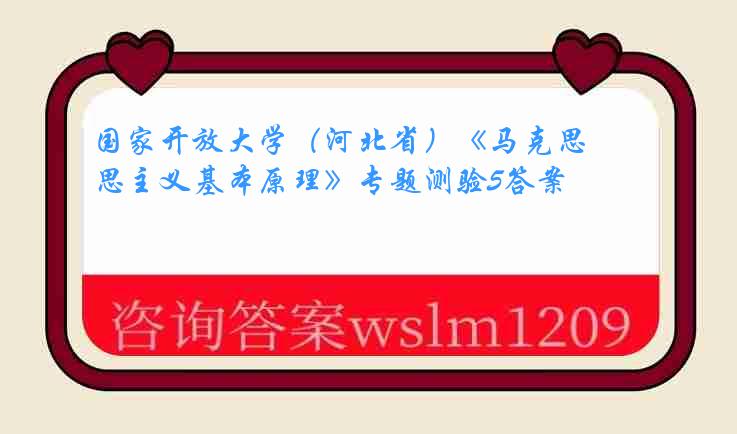 国家开放大学（河北省）《马克思主义基本原理》专题测验5答案