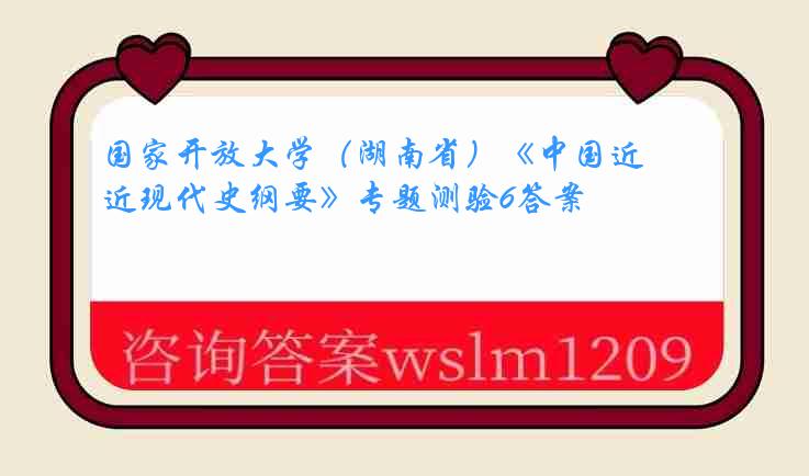 国家开放大学（湖南省）《中国近现代史纲要》专题测验6答案