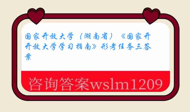 国家开放大学（湖南省）《国家开放大学学习指南》形考任务三答案