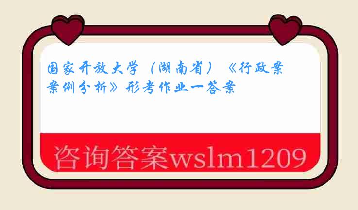 国家开放大学（湖南省）《行政案例分析》形考作业一答案