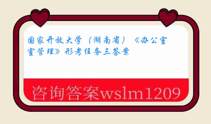 国家开放大学（湖南省）《办公室管理》形考任务三答案